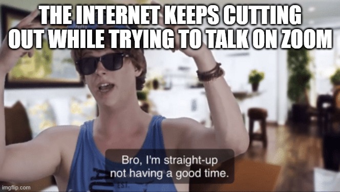 Bro, I'm straight-up not having a good time | THE INTERNET KEEPS CUTTING OUT WHILE TRYING TO TALK ON ZOOM | image tagged in bro i'm straight-up not having a good time | made w/ Imgflip meme maker