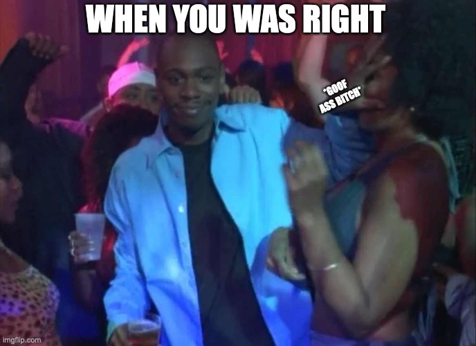 I Told You! | WHEN YOU WAS RIGHT; *GOOF ASS BITCH* | image tagged in dave chapelle | made w/ Imgflip meme maker