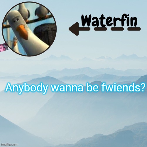 Waterfins Template | Anybody wanna be fwiends? | image tagged in waterfins template | made w/ Imgflip meme maker