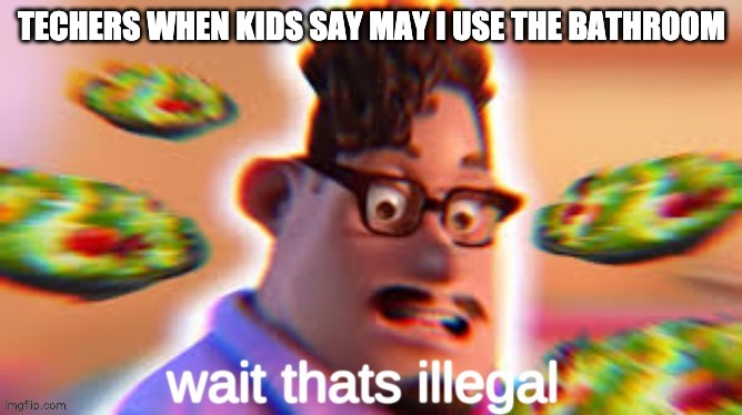 Grubhub dad wait thats illegal | TECHERS WHEN KIDS SAY MAY I USE THE BATHROOM | image tagged in grubhub dad wait thats illegal | made w/ Imgflip meme maker