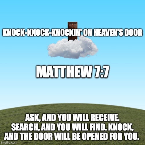 Heaven's Door | KNOCK-KNOCK-KNOCKIN' ON HEAVEN'S DOOR; MATTHEW 7:7; ASK, AND YOU WILL RECEIVE. SEARCH, AND YOU WILL FIND. KNOCK, AND THE DOOR WILL BE OPENED FOR YOU. | image tagged in welcome home sinner | made w/ Imgflip meme maker