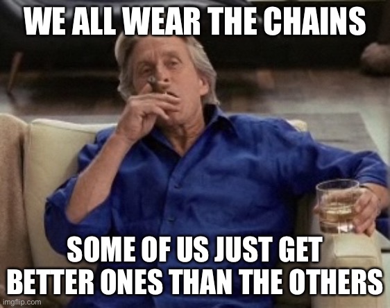 Gordon Gecko | WE ALL WEAR THE CHAINS SOME OF US JUST GET BETTER ONES THAN THE OTHERS | image tagged in gordon gecko | made w/ Imgflip meme maker