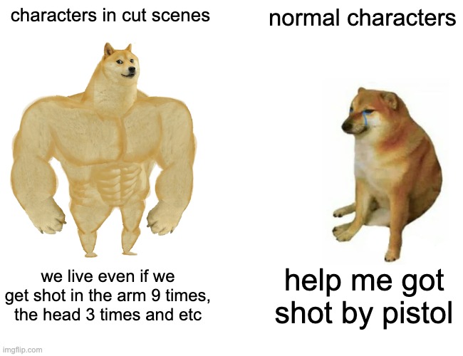 Buff Doge vs. Cheems | characters in cut scenes; normal characters; we live even if we get shot in the arm 9 times, the head 3 times and etc; help me got shot by pistol | image tagged in memes,buff doge vs cheems | made w/ Imgflip meme maker