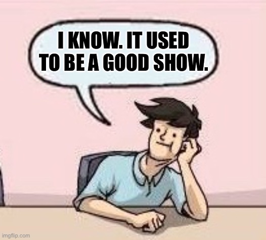 Boardroom Suggestion Guy | I KNOW. IT USED TO BE A GOOD SHOW. | image tagged in boardroom suggestion guy | made w/ Imgflip meme maker