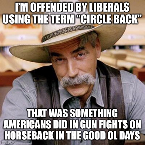 SARCASM COWBOY | I’M OFFENDED BY LIBERALS USING THE TERM “CIRCLE BACK” THAT WAS SOMETHING AMERICANS DID IN GUN FIGHTS ON HORSEBACK IN THE GOOD OL DAYS | image tagged in sarcasm cowboy | made w/ Imgflip meme maker