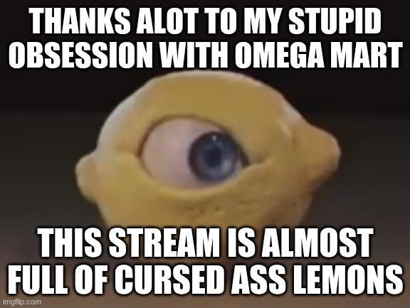 Omega Mart Lemon | THANKS ALOT TO MY STUPID OBSESSION WITH OMEGA MART; THIS STREAM IS ALMOST FULL OF CURSED ASS LEMONS | image tagged in omega mart lemon | made w/ Imgflip meme maker