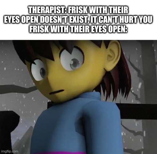 oop- | THERAPIST: FRISK WITH THEIR EYES OPEN DOESN'T EXIST, IT CAN'T HURT YOU
FRISK WITH THEIR EYES OPEN: | image tagged in memes,undertale,cursed image | made w/ Imgflip meme maker