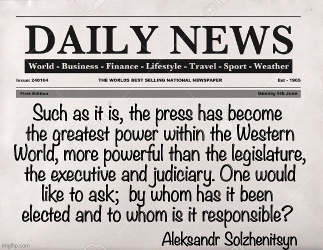 POWER - Without Consequences     •.     <neverwoke> | Such as it is, the press has become
 the greatest power within the Western
 World, more powerful than the legislature,
 the executive and judiciary. One would
 like to ask;  by whom has it been 
elected and to whom is it responsible? Aleksandr Solzhenitsyn | image tagged in newspaper,msm liars,cnn speaks lefties believe,globalists suck,biden destroys america,demonrats | made w/ Imgflip meme maker