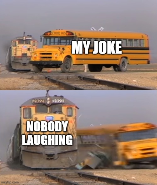 A train hitting a school bus | MY JOKE; NOBODY LAUGHING | image tagged in a train hitting a school bus,jokes | made w/ Imgflip meme maker
