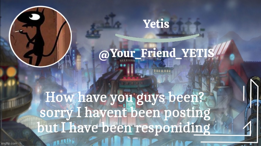 :) | How have you guys been? sorry I havent been posting but I have been responding | image tagged in yetis go brr | made w/ Imgflip meme maker