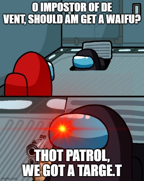 Thot Patrol, We got a target! | O IMPOSTOR OF DE VENT, SHOULD AM GET A WAIFU? THOT PATROL, WE GOT A TARGE.T | image tagged in among us,funny memes | made w/ Imgflip meme maker