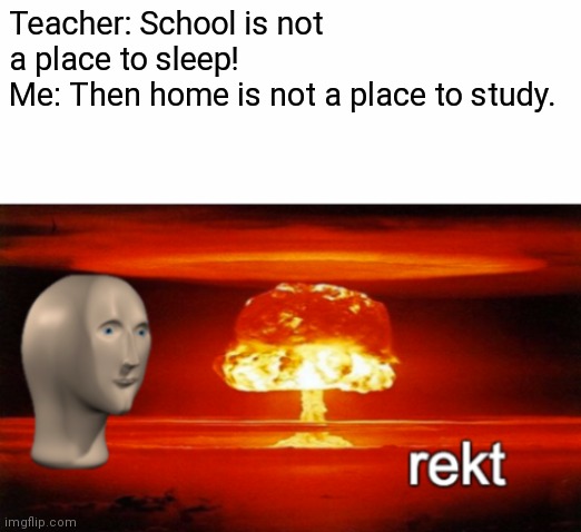 rekt w/text | Teacher: School is not a place to sleep!
Me: Then home is not a place to study. | image tagged in rekt w/text | made w/ Imgflip meme maker