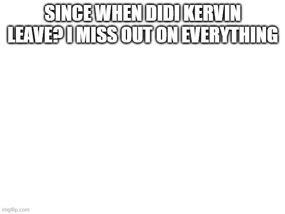 Blank White Template | SINCE WHEN DIDI KERVIN LEAVE? I MISS OUT ON EVERYTHING | image tagged in blank white template | made w/ Imgflip meme maker