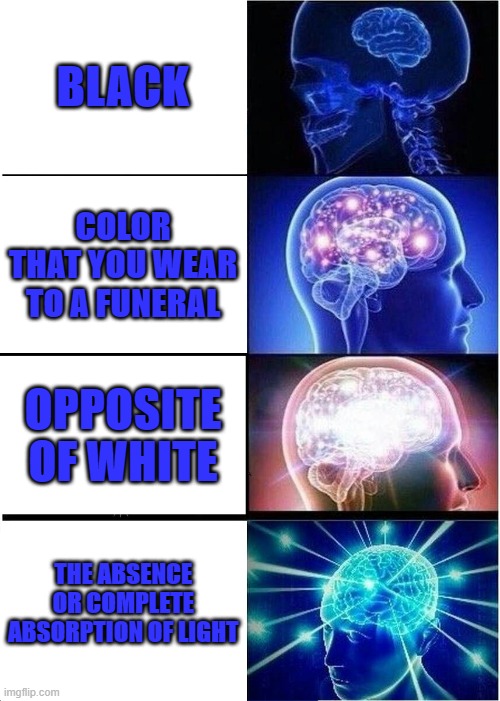other ways of saying black | BLACK; COLOR THAT YOU WEAR TO A FUNERAL; OPPOSITE OF WHITE; THE ABSENCE OR COMPLETE ABSORPTION OF LIGHT | image tagged in memes,expanding brain,black,color | made w/ Imgflip meme maker