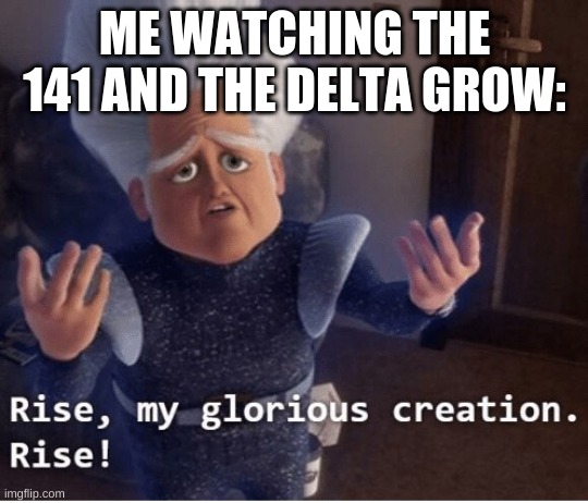 Rise my glorious creation | ME WATCHING THE 141 AND THE DELTA GROW: | image tagged in rise my glorious creation | made w/ Imgflip meme maker
