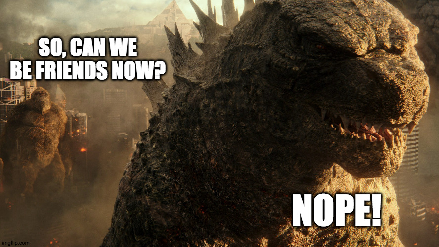 Godzilla and Kong - friends? | SO, CAN WE BE FRIENDS NOW? NOPE! | image tagged in fun | made w/ Imgflip meme maker