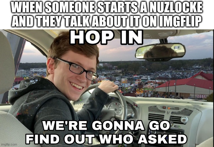 Hop on in! | WHEN SOMEONE STARTS A NUZLOCKE AND THEY TALK ABOUT IT ON IMGFLIP | image tagged in hop in we're gonna find who asked | made w/ Imgflip meme maker