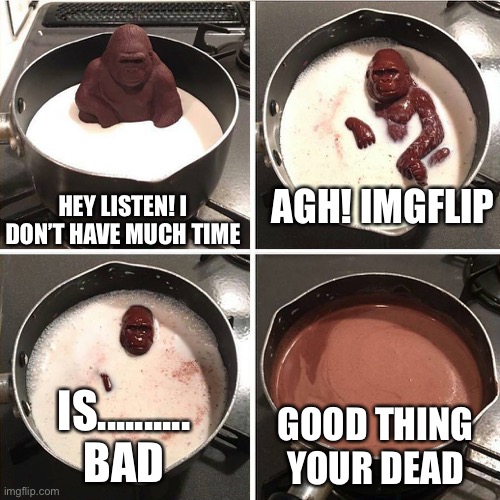 Down with the gorilla! | AGH! IMGFLIP; HEY LISTEN! I DON’T HAVE MUCH TIME; IS.......... BAD; GOOD THING YOUR DEAD | image tagged in chocolate gorilla | made w/ Imgflip meme maker