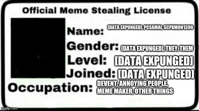 My license to steal memes | [DATA EXPUNGED], PCSAMAI, SCPXMON1396; [DATA EXPUNGED], THEY, THEM; [DATA EXPUNGED]; [DATA EXPUNGED]; DEVENT, ANNOYING PEOPLE, MEME MAKER, OTHER THINGS | image tagged in meme stealing license | made w/ Imgflip meme maker