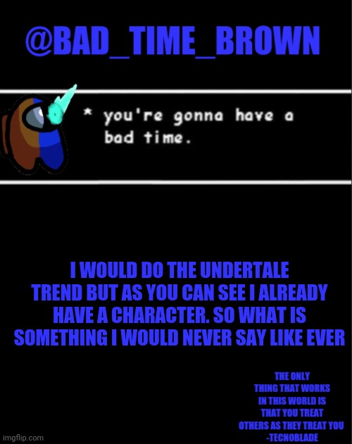 *vibe intensity intensifies* | I WOULD DO THE UNDERTALE TREND BUT AS YOU CAN SEE I ALREADY HAVE A CHARACTER. SO WHAT IS SOMETHING I WOULD NEVER SAY LIKE EVER | image tagged in bad time brown announcement | made w/ Imgflip meme maker
