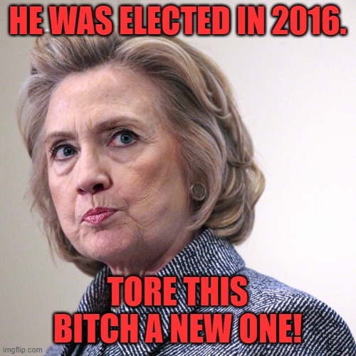 hillary clinton pissed | HE WAS ELECTED IN 2016. TORE THIS BITCH A NEW ONE! | image tagged in hillary clinton pissed | made w/ Imgflip meme maker