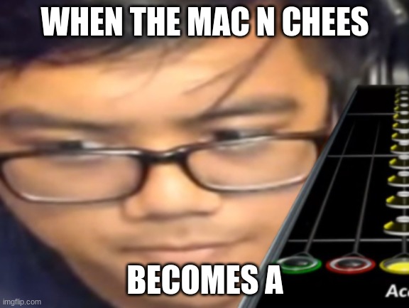 Machinations, or Mac n Cheese? | WHEN THE MAC N CHEES; BECOMES A | image tagged in acai wide,acai,clone hero | made w/ Imgflip meme maker
