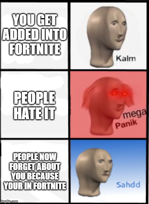 lol | YOU GET ADDED INTO FORTNITE; PEOPLE HATE IT; PEOPLE NOW FORGET ABOUT YOU BECAUSE YOUR IN FORTNITE | image tagged in kalm panic sahdd | made w/ Imgflip meme maker