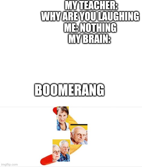 Teacher's picture should be on there | MY TEACHER: WHY ARE YOU LAUGHING 
ME: NOTHING 
MY BRAIN:; BOOMERANG | image tagged in blank white template,boomer | made w/ Imgflip meme maker