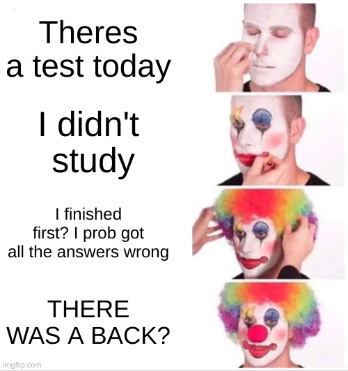 Clown Applying Makeup Meme | Theres a test today; I didn't  study; I finished first? I prob got all the answers wrong; THERE WAS A BACK? | image tagged in memes,clown applying makeup | made w/ Imgflip meme maker