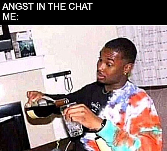 Angst | ANGST IN THE CHAT
ME: | image tagged in guy pouring wine,angst,chat,group chat | made w/ Imgflip meme maker