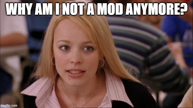 why? | WHY AM I NOT A MOD ANYMORE? | image tagged in memes,its not going to happen | made w/ Imgflip meme maker