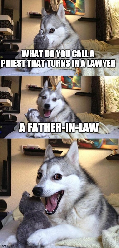 i put cheems in the 3 pictures so try to find them | WHAT DO YOU CALL A PRIEST THAT TURNS IN A LAWYER; A FATHER-IN-LAW | image tagged in memes,bad pun dog | made w/ Imgflip meme maker