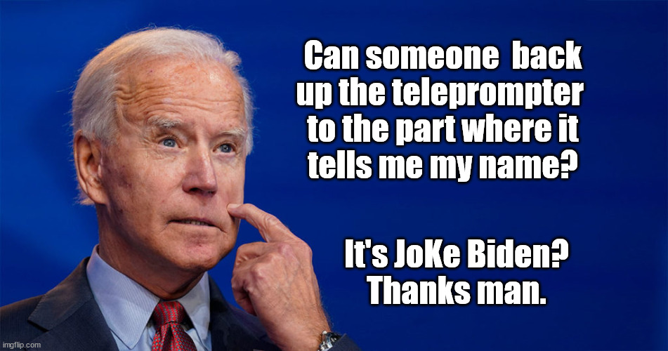 Joe Biden uses Teleprompter to remind himself of his own name. | Can someone  back
up the teleprompter 
to the part where it
tells me my name? It's JoKe Biden?
Thanks man. | image tagged in joke biden,joe biden,democrats,liberals,illegals,moron | made w/ Imgflip meme maker