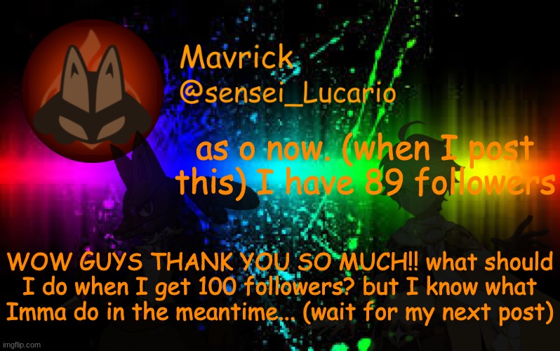 Mavrick Announcement template | as o now. (when I post this) I have 89 followers; WOW GUYS THANK YOU SO MUCH!! what should I do when I get 100 followers? but I know what Imma do in the meantime... (wait for my next post) | image tagged in mavrick announcement template | made w/ Imgflip meme maker