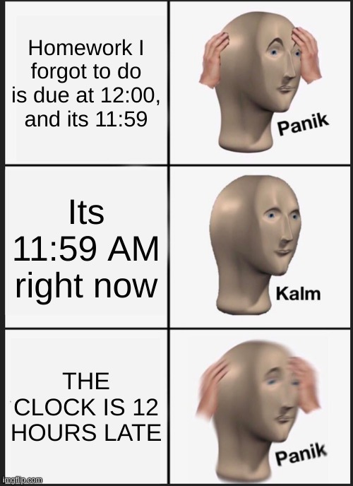 Panik Kalm Panik | Homework I forgot to do is due at 12:00, and its 11:59; Its 11:59 AM right now; THE CLOCK IS 12 HOURS LATE | image tagged in memes,panik kalm panik | made w/ Imgflip meme maker