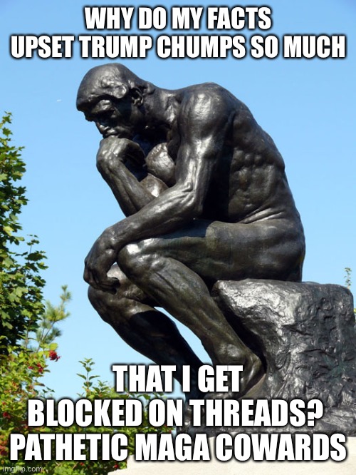 The Thinker | WHY DO MY FACTS UPSET TRUMP CHUMPS SO MUCH; THAT I GET BLOCKED ON THREADS?  PATHETIC MAGA COWARDS | image tagged in the thinker | made w/ Imgflip meme maker