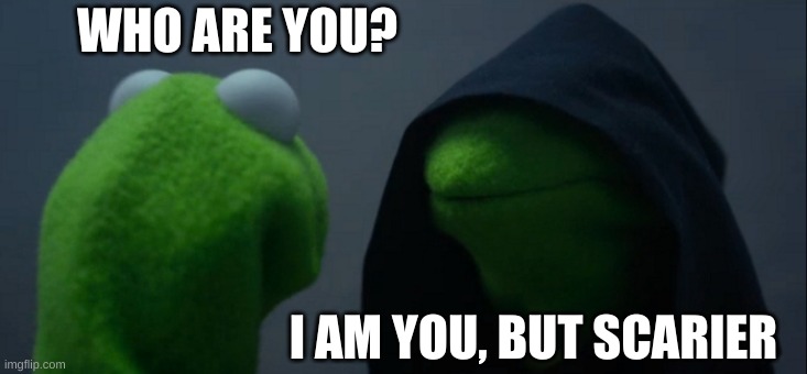 Evil Kermit Meme | WHO ARE YOU? I AM YOU, BUT SCARIER | image tagged in memes,evil kermit | made w/ Imgflip meme maker