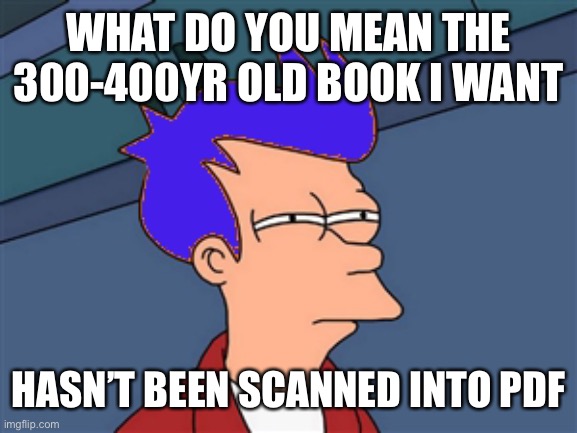 Brutal | WHAT DO YOU MEAN THE 300-400YR OLD BOOK I WANT; HASN’T BEEN SCANNED INTO PDF | image tagged in memes,blue futurama fry | made w/ Imgflip meme maker