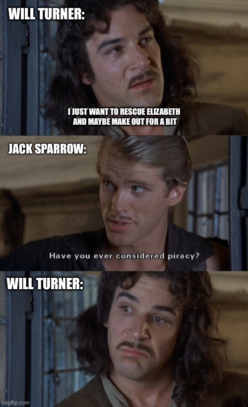 Have you considered piracy? |  WILL TURNER:; I JUST WANT TO RESCUE ELIZABETH 
AND MAYBE MAKE OUT FOR A BIT; JACK SPARROW:; WILL TURNER: | image tagged in the princess bride,pirates,pirates of the carribean,jack sparrow | made w/ Imgflip meme maker