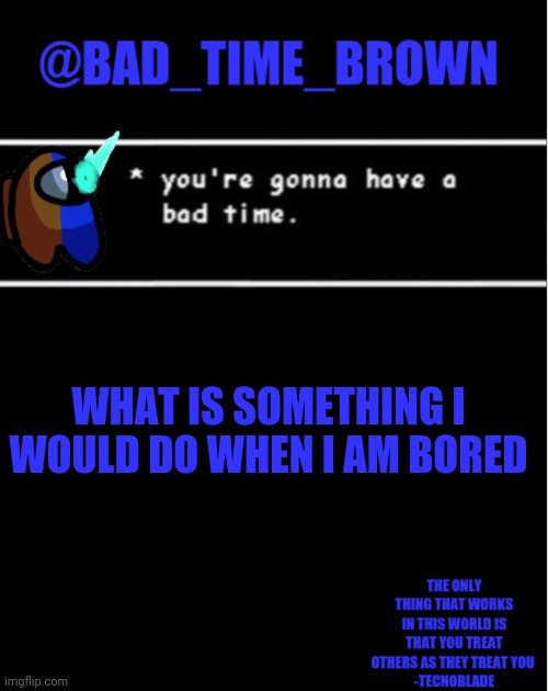 Hmmmmmmm | WHAT IS SOMETHING I WOULD DO WHEN I AM BORED | image tagged in bad time brown announcement | made w/ Imgflip meme maker