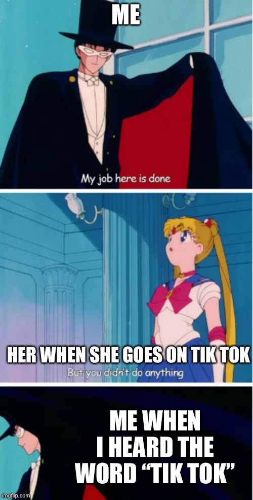 Tik Tok Is sus | ME; HER WHEN SHE GOES ON TIK TOK; ME WHEN I HEARD THE WORD “TIK TOK” | image tagged in my job here is done | made w/ Imgflip meme maker