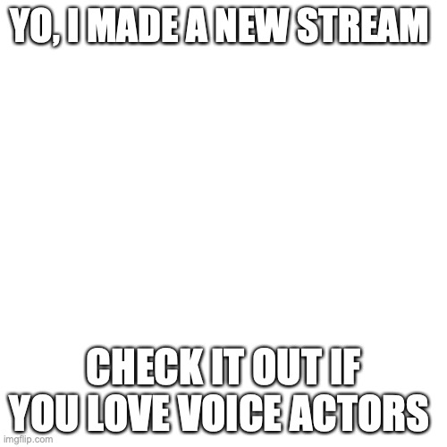 Nuff said | YO, I MADE A NEW STREAM; CHECK IT OUT IF YOU LOVE VOICE ACTORS | image tagged in memes,blank transparent square,new stream | made w/ Imgflip meme maker