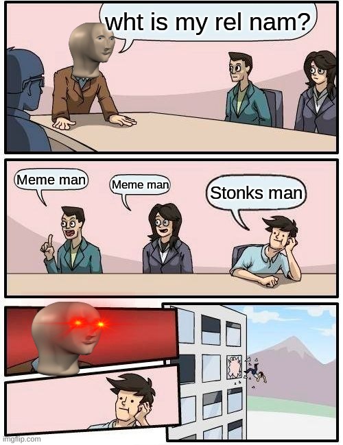 Boardroom Meeting Suggestion | wht is my rel nam? Meme man; Meme man; Stonks man | image tagged in memes,boardroom meeting suggestion | made w/ Imgflip meme maker
