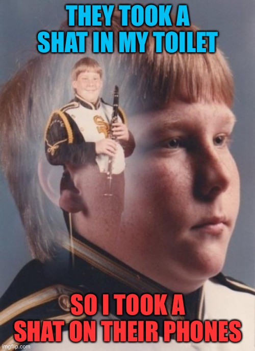 PTSD Clarinet Boy Meme | THEY TOOK A SHAT IN MY TOILET SO I TOOK A SHAT ON THEIR PHONES | image tagged in memes,ptsd clarinet boy | made w/ Imgflip meme maker