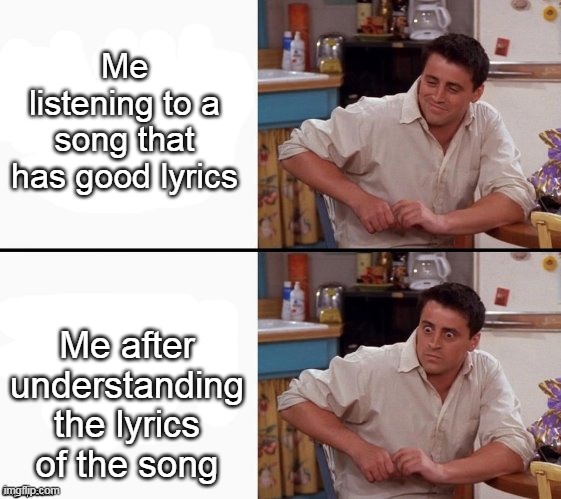 Relatable? | Me listening to a song that has good lyrics; Me after understanding the lyrics of the song | image tagged in comprehending joey | made w/ Imgflip meme maker