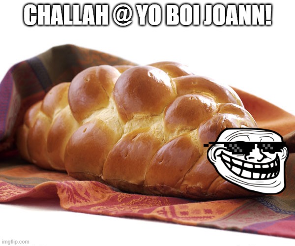 Challah | CHALLAH @ YO BOI JOANN! | image tagged in challah | made w/ Imgflip meme maker