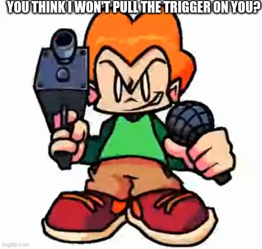 E | YOU THINK I WON'T PULL THE TRIGGER ON YOU? | image tagged in front facing pico | made w/ Imgflip meme maker