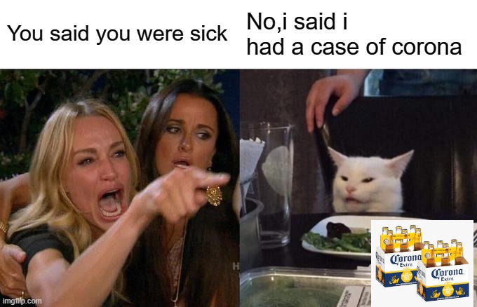 Woman Yelling At Cat Meme | You said you were sick; No,i said i had a case of corona | image tagged in memes,woman yelling at cat | made w/ Imgflip meme maker