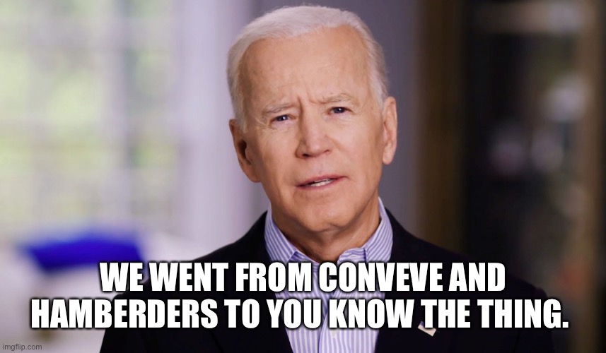 Joe Biden 2020 | WE WENT FROM CONVEVE AND HAMBERDERS TO YOU KNOW THE THING. | image tagged in joe biden 2020 | made w/ Imgflip meme maker