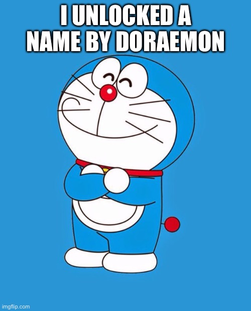 Doraemon | I UNLOCKED A NAME BY DORAEMON | image tagged in doraemon | made w/ Imgflip meme maker